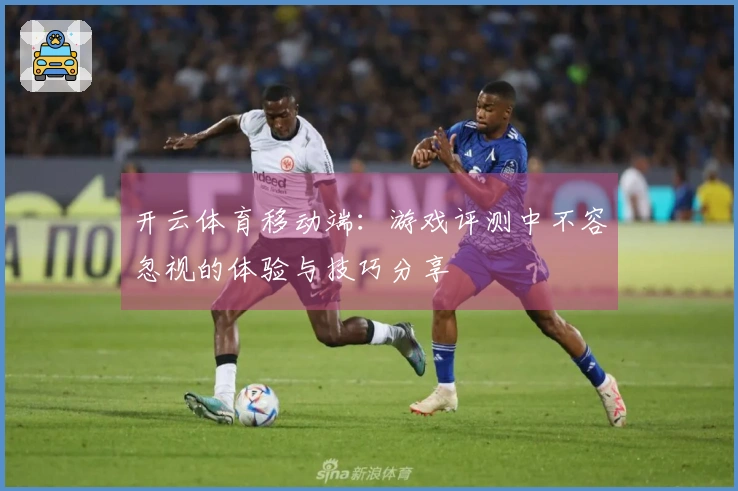 开云体育移动端：游戏评测中不容忽视的体验与技巧分享