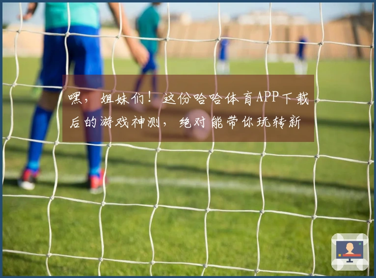 嘿，姐妹们！这份哈哈体育APP下载后的游戏神测，绝对能带你玩转新世界！