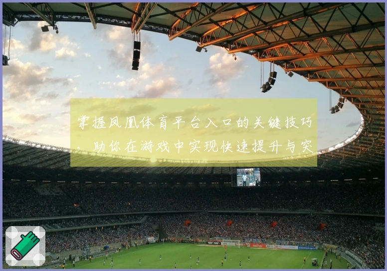 掌握凤凰体育平台入口的关键技巧，助你在游戏中实现快速提升与突破