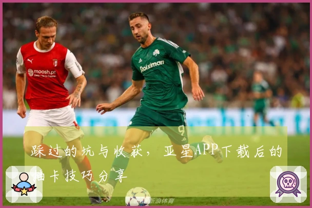 踩过的坑与收获，亚星APP下载后的抽卡技巧分享