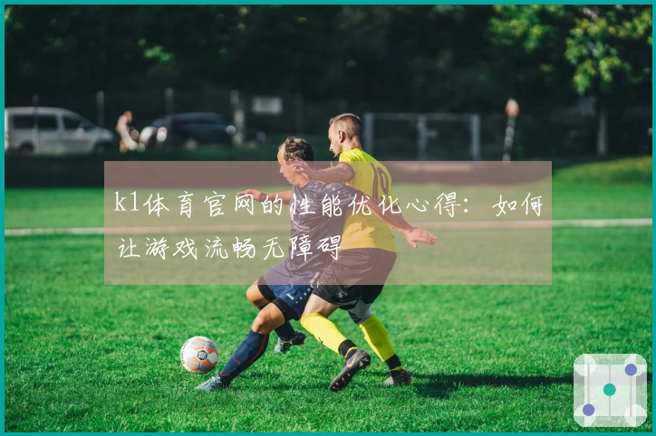 k1体育官网的性能优化心得：如何让游戏流畅无障碍