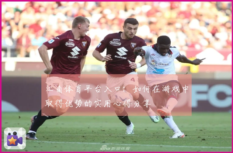 江南体育平台入口：如何在游戏中取得优势的实用心得分享