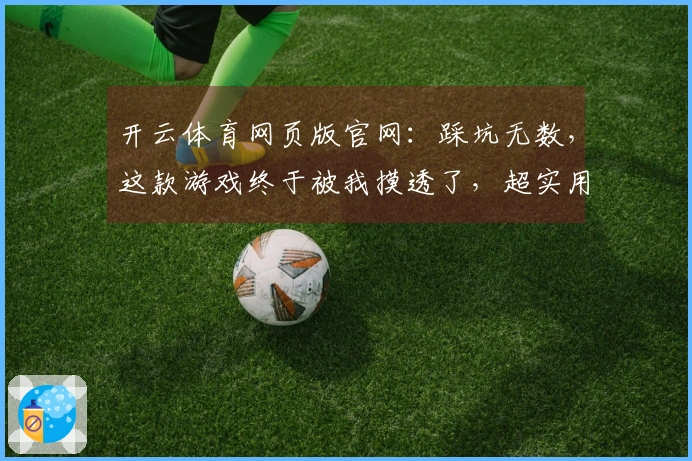 开云体育网页版官网：踩坑无数，这款游戏终于被我摸透了，超实用技巧分享！