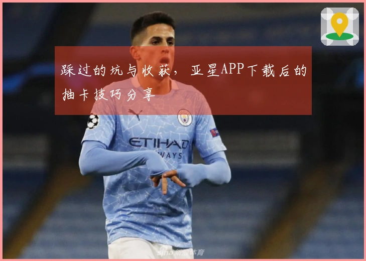 踩过的坑与收获，亚星APP下载后的抽卡技巧分享