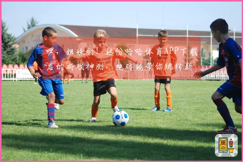 嘿，姐妹们！这份哈哈体育APP下载后的游戏神测，绝对能带你玩转新世界！