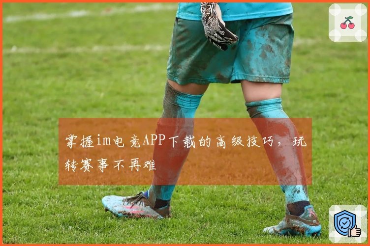 掌握im电竞APP下载的高级技巧，玩转赛事不再难