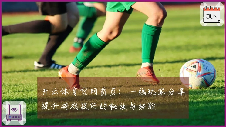 开云体育官网首页：一线玩家分享提升游戏技巧的秘诀与经验