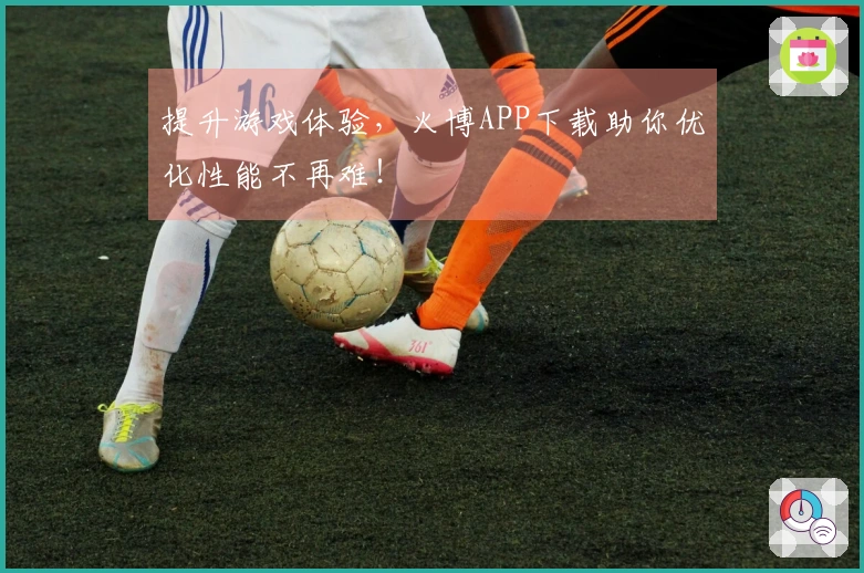提升游戏体验，火博APP下载助你优化性能不再难！