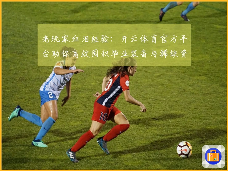 老玩家血泪经验：开云体育官方平台助你高效囤积毕业装备与稀缺资源
