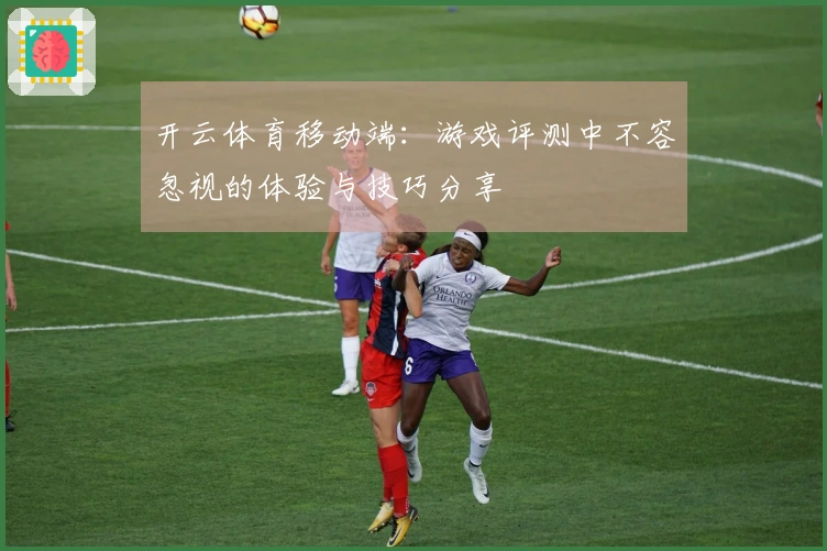 开云体育移动端：游戏评测中不容忽视的体验与技巧分享