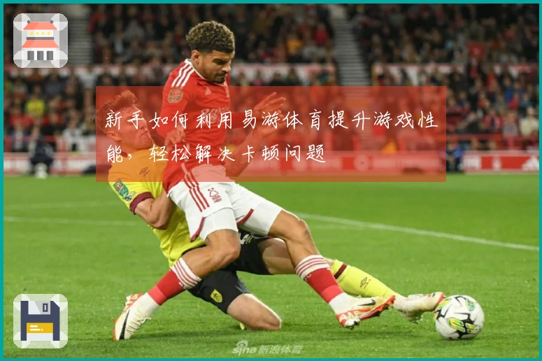 新手如何利用易游体育提升游戏性能，轻松解决卡顿问题