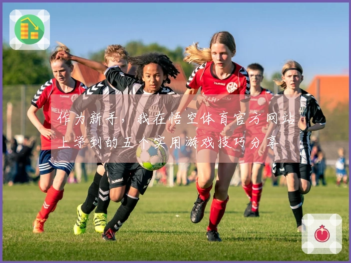 作为新手，我在悟空体育官方网站上学到的五个实用游戏技巧分享