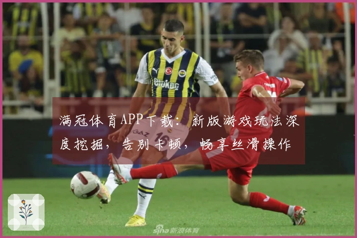 满冠体育APP下载：新版游戏玩法深度挖掘，告别卡顿，畅享丝滑操作技巧！