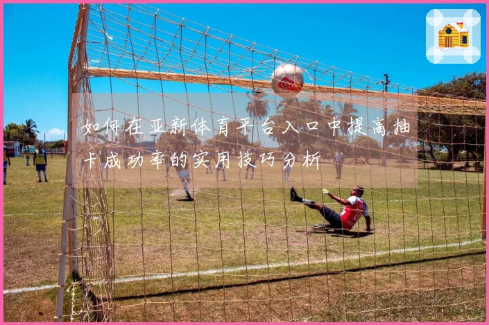 如何在亚新体育平台入口中提高抽卡成功率的实用技巧分析