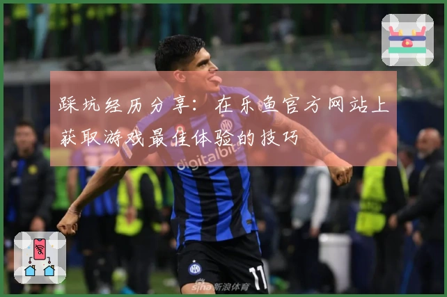 踩坑经历分享：在乐鱼官方网站上获取游戏最佳体验的技巧