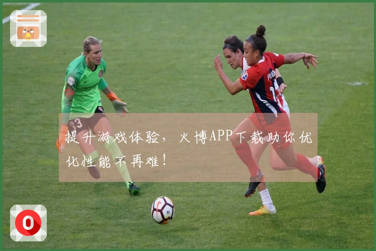 提升游戏体验，火博APP下载助你优化性能不再难！
