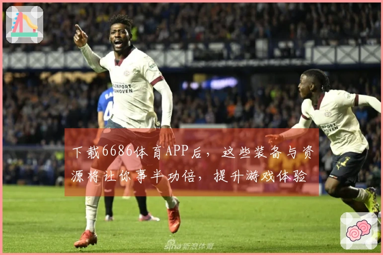 下载6686体育APP后，这些装备与资源将让你事半功倍，提升游戏体验！