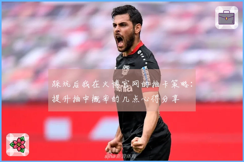 踩坑后我在火博官网的抽卡策略：提升抽中概率的几点心得分享