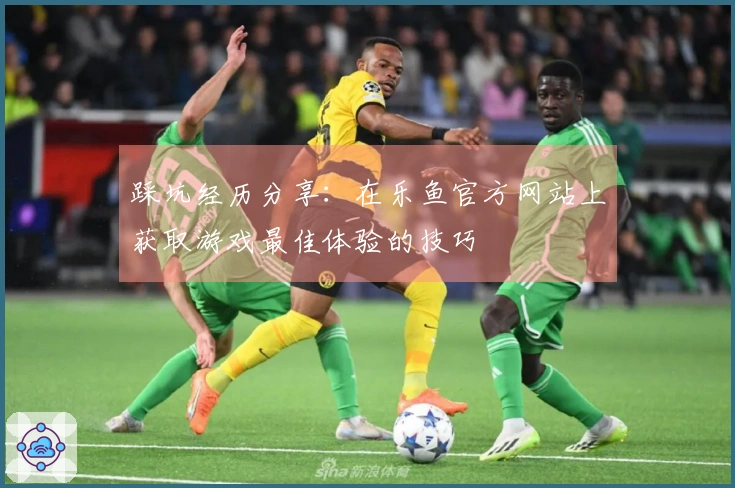 踩坑经历分享：在乐鱼官方网站上获取游戏最佳体验的技巧